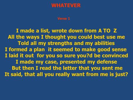 WHATEVER I made a list, wrote down from A TO Z All the ways I thought you could best use me Told all my strengths and my abilities I formed a plan it seemed.