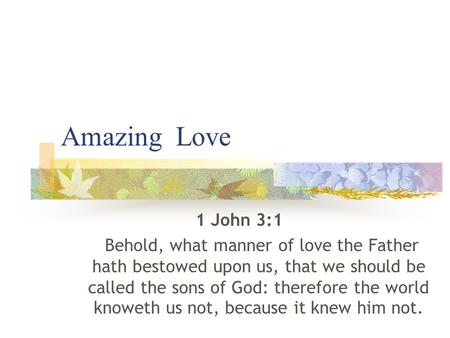 Amazing Love 1 John 3:1 Behold, what manner of love the Father hath bestowed upon us, that we should be called the sons of God: therefore the world knoweth.