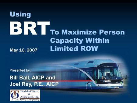 May 10, 2007 Presented by: Bill Ball, AICP and Joel Rey, P.E., AICP BRT To Maximize Person Capacity Within Limited ROW Using.