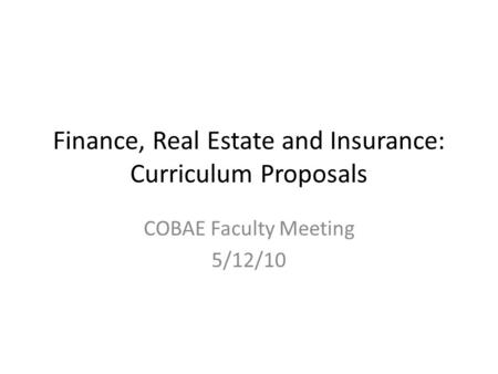 Finance, Real Estate and Insurance: Curriculum Proposals COBAE Faculty Meeting 5/12/10.