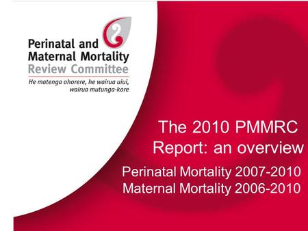 The 2010 PMMRC Report: an overview Perinatal Mortality 2007-2010 Maternal Mortality 2006-2010.