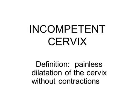 INCOMPETENT CERVIX Definition: painless dilatation of the cervix without contractions.