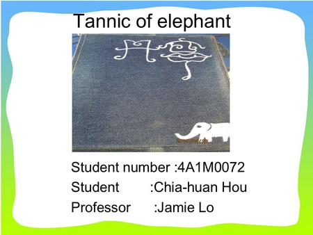 Tannic of elephant Student number :4A1M0072 Student :Chia-huan Hou Professor :Jamie Lo.