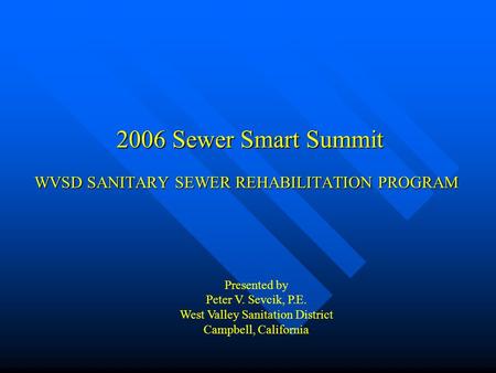 WVSD SANITARY SEWER REHABILITATION PROGRAM 2006 Sewer Smart Summit Presented by Peter V. Sevcik, P.E. West Valley Sanitation District Campbell, California.