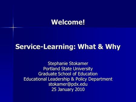 Welcome! Service-Learning: What & Why Stephanie Stokamer Portland State University Graduate School of Education Educational Leadership & Policy Department.