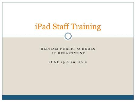 DEDHAM PUBLIC SCHOOLS IT DEPARTMENT JUNE 19 & 20, 2012 iPad Staff Training.