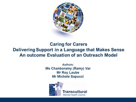 Caring for Carers Delivering Support in a Language that Makes Sense An outcome Evaluation of an Outreach Model Authors: Ms Chanboramy (Ramy) Var Mr Roy.