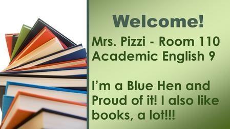 Mrs. Pizzi - Room 110 Academic English 9 I’m a Blue Hen and Proud of it! I also like books, a lot!!! Welcome!