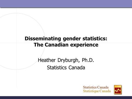 Statistics Canada Statistics Canada Statistique Canada Statistique Canada Disseminating gender statistics: The Canadian experience Heather Dryburgh, Ph.D.