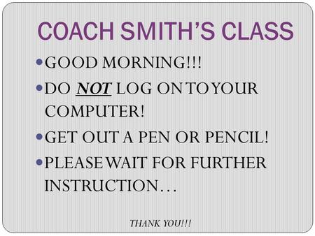 COACH SMITH’S CLASS GOOD MORNING!!! DO NOT LOG ON TO YOUR COMPUTER! GET OUT A PEN OR PENCIL! PLEASE WAIT FOR FURTHER INSTRUCTION… THANK YOU!!!