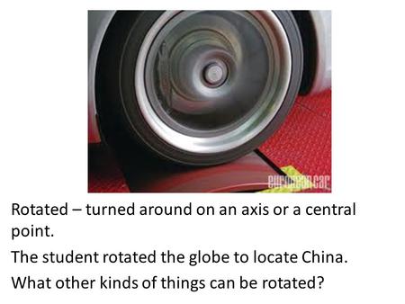 Rotated – turned around on an axis or a central point. The student rotated the globe to locate China. What other kinds of things can be rotated?