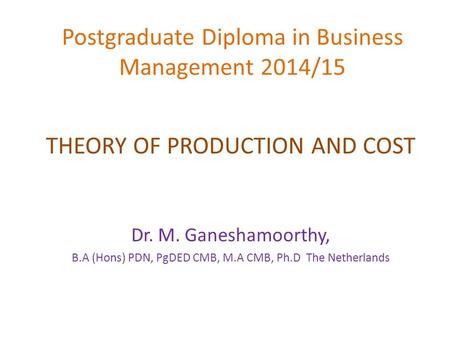 Postgraduate Diploma in Business Management 2014/15 THEORY OF PRODUCTION AND COST Dr. M. Ganeshamoorthy, B.A (Hons) PDN, PgDED CMB, M.A CMB, Ph.D The Netherlands.