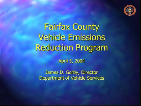 Fairfax County Vehicle Emissions Reduction Program April 5, 2004 James D. Gorby, Director Department of Vehicle Services.