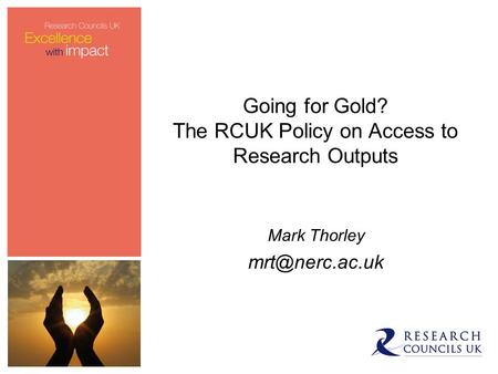 Going for Gold? The RCUK Policy on Access to Research Outputs Mark Thorley