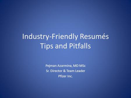 Industry-Friendly Resumés Tips and Pitfalls Pejman Azarmina, MD MSc Sr. Director & Team Leader Pfizer Inc.