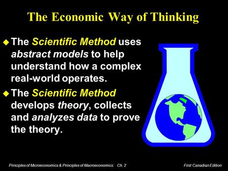 Principles of Microeconomics & Principles of Macroeconomics: Ch. 2 First Canadian Edition The Economic Way of Thinking u The Scientific Method uses abstract.