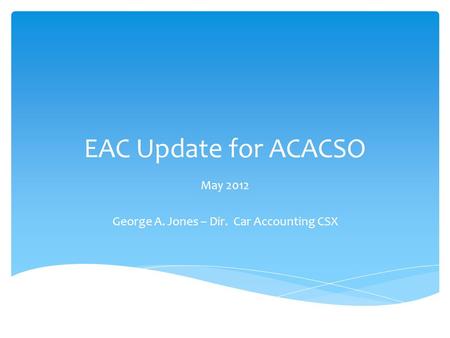 EAC Update for ACACSO May 2012 George A. Jones – Dir. Car Accounting CSX.