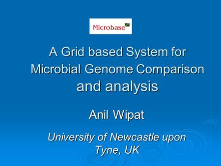 Anil Wipat University of Newcastle upon Tyne, UK A Grid based System for Microbial Genome Comparison and analysis.