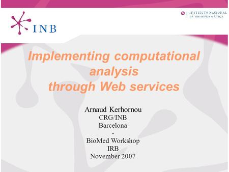 Implementing computational analysis through Web services Arnaud Kerhornou CRG/INB Barcelona - BioMed Workshop IRB November 2007.