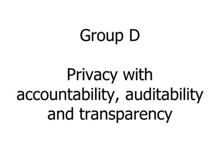 Group D Privacy with accountability, auditability and transparency.