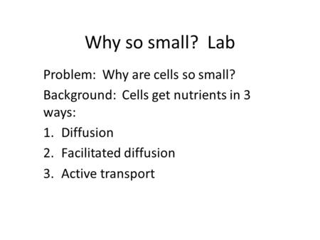 Why so small? Lab Problem: Why are cells so small? Background: Cells get nutrients in 3 ways: 1.Diffusion 2.Facilitated diffusion 3.Active transport.