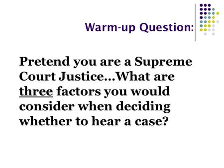 Warm-up Question: Pretend you are a Supreme Court Justice…What are three factors you would consider when deciding whether to hear a case?