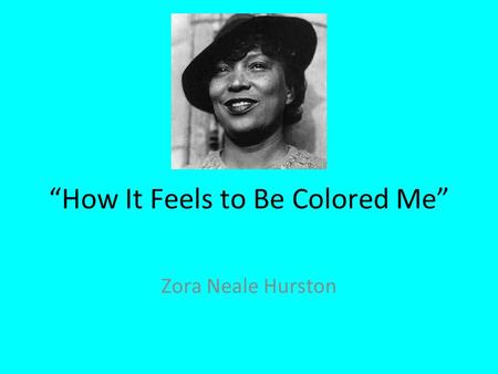 “How It Feels to Be Colored Me” Zora Neale Hurston.