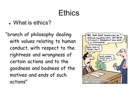 Ethics What is ethics? “branch of philosophy dealing with values relating to human conduct, with respect to the rightness and wrongness of certain actions.