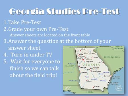 Georgia Studies Pre-Test 1.Take Pre-Test 2.Grade your own Pre-Test Answer sheets are located on the front table 3.Answer the question at the bottom of.