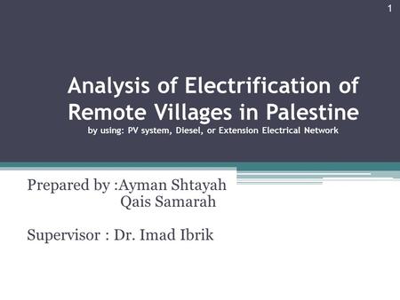 Analysis of Electrification of Remote Villages in Palestine by using: PV system, Diesel, or Extension Electrical Network Prepared by :Ayman Shtayah Qais.