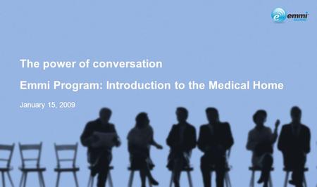 1 The power of conversation Emmi Program: Introduction to the Medical Home January 15, 2009.