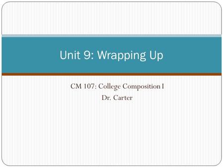 CM 107: College Composition I Dr. Carter Unit 9: Wrapping Up.