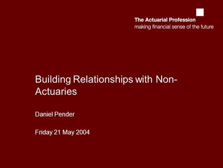 Building Relationships with Non- Actuaries Daniel Pender Friday 21 May 2004.