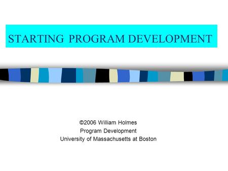 STARTING PROGRAM DEVELOPMENT ©2006 William Holmes Program Development University of Massachusetts at Boston.