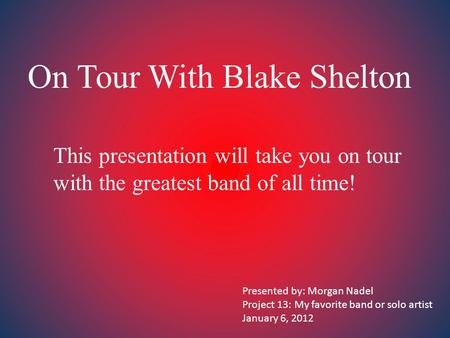 On Tour With Blake Shelton This presentation will take you on tour with the greatest band of all time! Presented by: Morgan Nadel Project 13: My favorite.