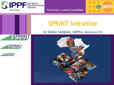 From choice, a world of possibilities SPRINT Initiative Dr Shible SAHBANI, UNFPA, Morocco CO.