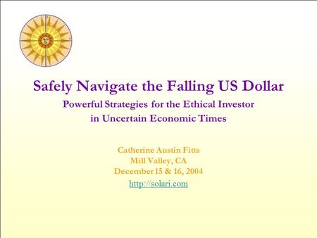 Safely Navigate the Falling US Dollar Catherine Austin Fitts Mill Valley, CA December 15 & 16, 2004  Powerful Strategies for the Ethical.