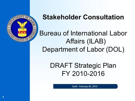 1 Stakeholder Consultation Bureau of International Labor Affairs (ILAB) Department of Labor (DOL) DRAFT Strategic Plan FY 2010-2016 Draft: February 26,