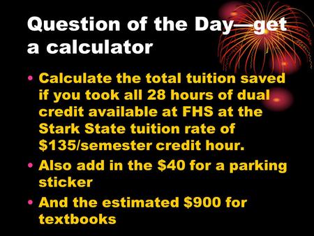 Question of the Day—get a calculator Calculate the total tuition saved if you took all 28 hours of dual credit available at FHS at the Stark State tuition.