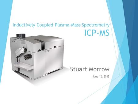 Inductively Coupled Plasma-Mass Spectrometry ICP-MS Stuart Morrow June 12, 2015.