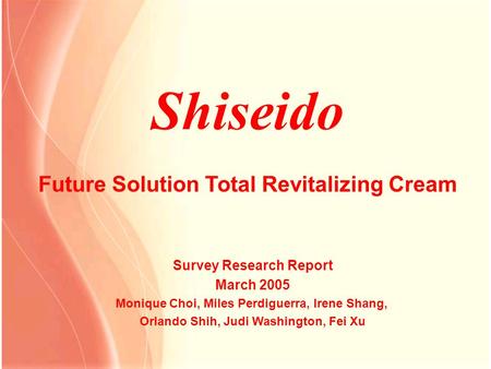 Shiseido Future Solution Total Revitalizing Cream Survey Research Report March 2005 Monique Choi, Miles Perdiguerra, Irene Shang, Orlando Shih, Judi Washington,