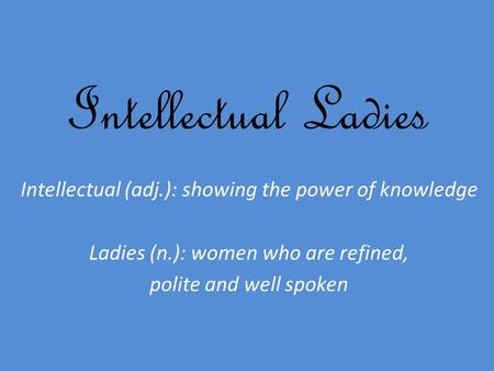 Intellectual Ladies Intellectual (adj.): showing the power of knowledge Ladies (n.): women who are refined, polite and well spoken.