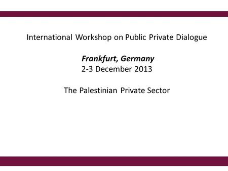 International Workshop on Public Private Dialogue Frankfurt, Germany 2-3 December 2013 The Palestinian Private Sector.