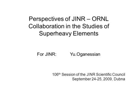 106 th Session of the JINR Scientific Council September 24-25, 2009, Dubna Perspectives of JINR – ORNL Collaboration in the Studies of Superheavy Elements.