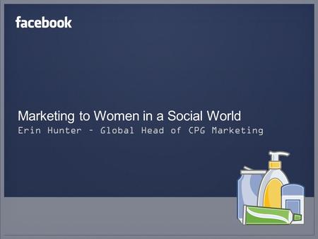 Marketing to Women in a Social World Erin Hunter – Global Head of CPG Marketing.