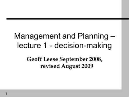 1 Management and Planning – lecture 1 - decision-making Geoff Leese September 2008, revised August 2009.