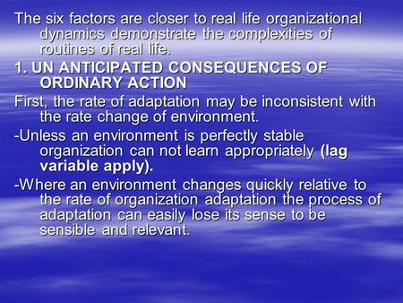 The six factors are closer to real life organizational dynamics demonstrate the complexities of routines of real life. 1. UN ANTICIPATED CONSEQUENCES OF.