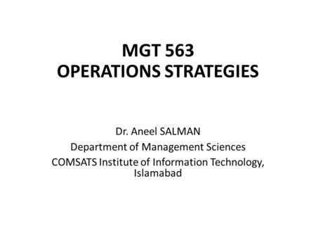 MGT 563 OPERATIONS STRATEGIES Dr. Aneel SALMAN Department of Management Sciences COMSATS Institute of Information Technology, Islamabad.