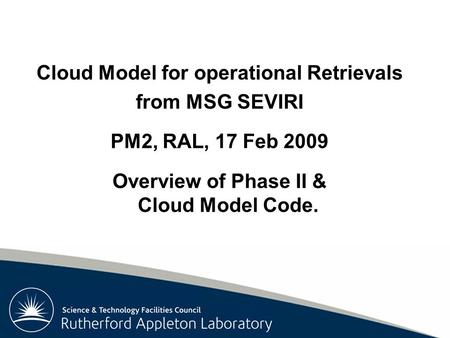 Rutherford Appleton Laboratory Cloud Model for operational Retrievals from MSG SEVIRI PM2, RAL, 17 Feb 2009 Overview of Phase II & Cloud Model Code.