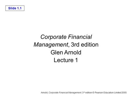 Slide 1.1 Arnold, Corporate Financial Management, 3 rd edition © Pearson Education Limited 2005 Corporate Financial Management, 3rd edition Glen Arnold.